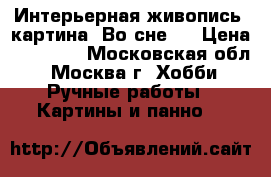 Интерьерная живопись! картина “Во сне“  › Цена ­ 54 000 - Московская обл., Москва г. Хобби. Ручные работы » Картины и панно   